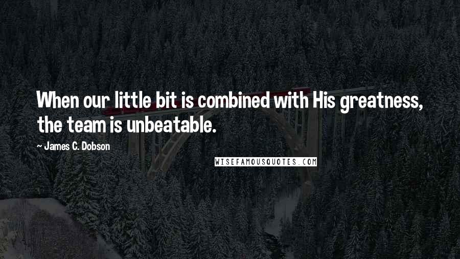 James C. Dobson Quotes: When our little bit is combined with His greatness, the team is unbeatable.