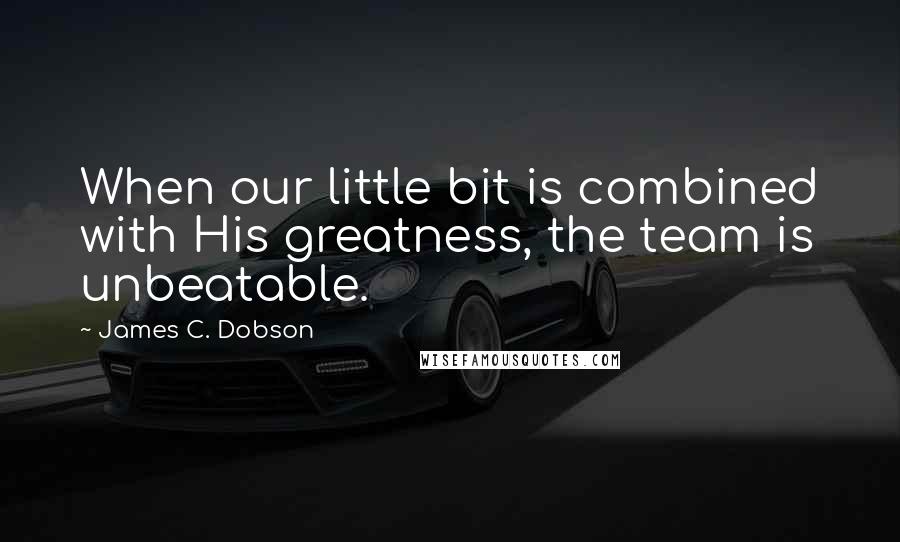 James C. Dobson Quotes: When our little bit is combined with His greatness, the team is unbeatable.