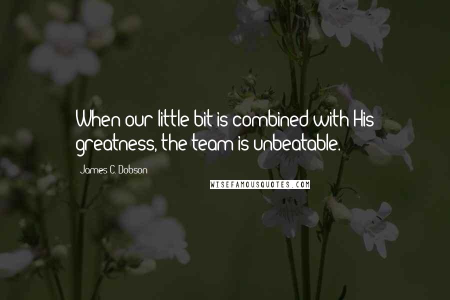 James C. Dobson Quotes: When our little bit is combined with His greatness, the team is unbeatable.