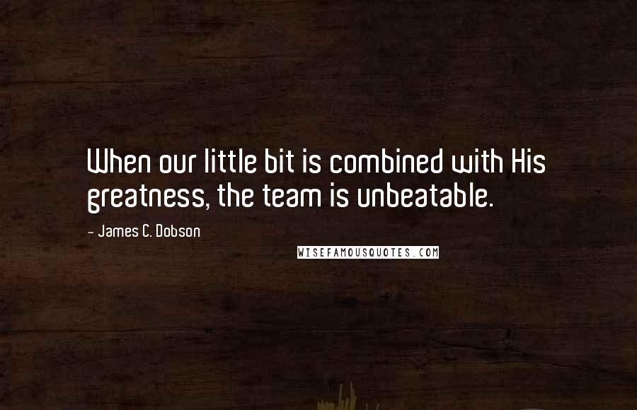 James C. Dobson Quotes: When our little bit is combined with His greatness, the team is unbeatable.