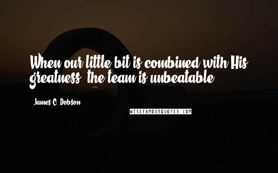 James C. Dobson Quotes: When our little bit is combined with His greatness, the team is unbeatable.