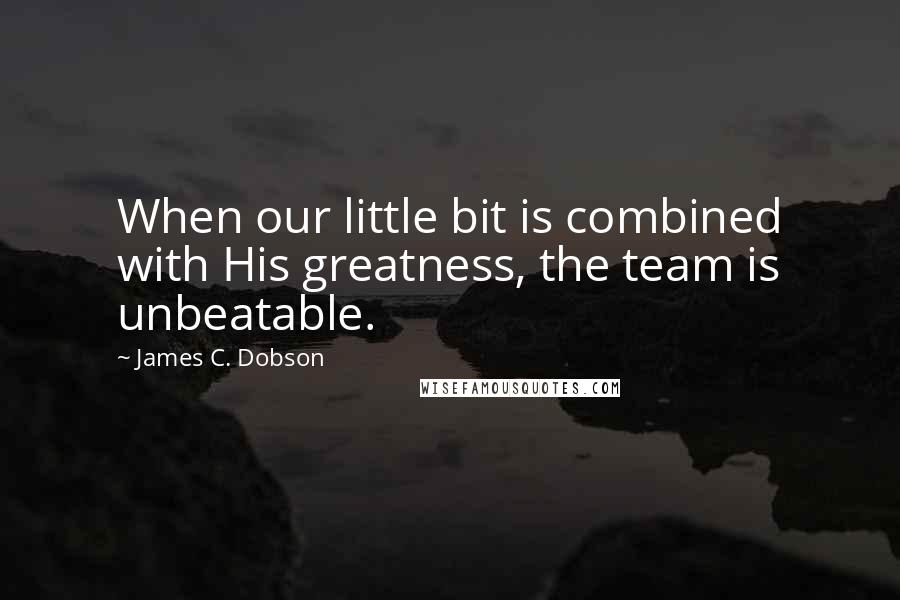 James C. Dobson Quotes: When our little bit is combined with His greatness, the team is unbeatable.