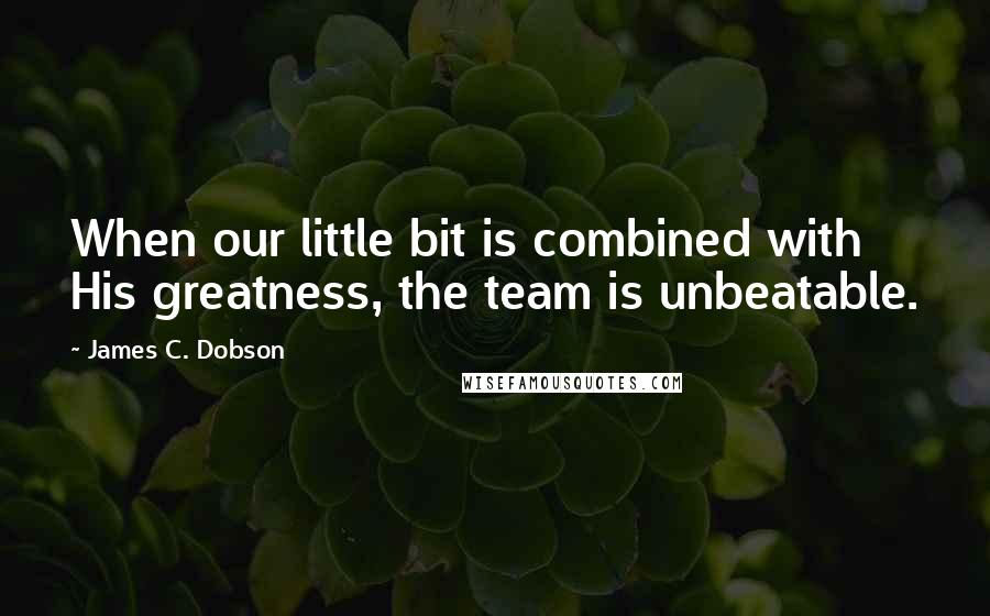 James C. Dobson Quotes: When our little bit is combined with His greatness, the team is unbeatable.