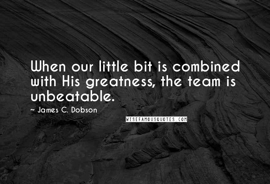 James C. Dobson Quotes: When our little bit is combined with His greatness, the team is unbeatable.