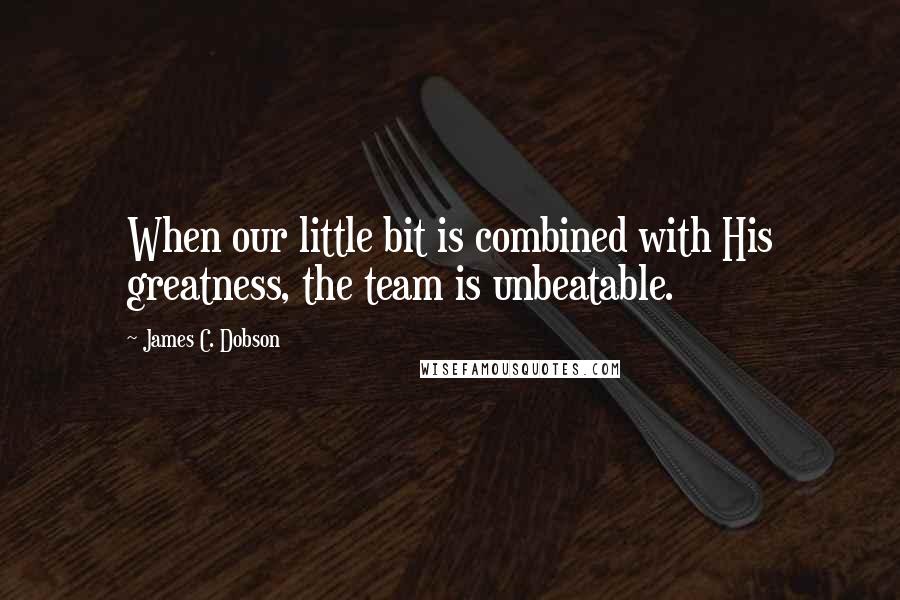 James C. Dobson Quotes: When our little bit is combined with His greatness, the team is unbeatable.