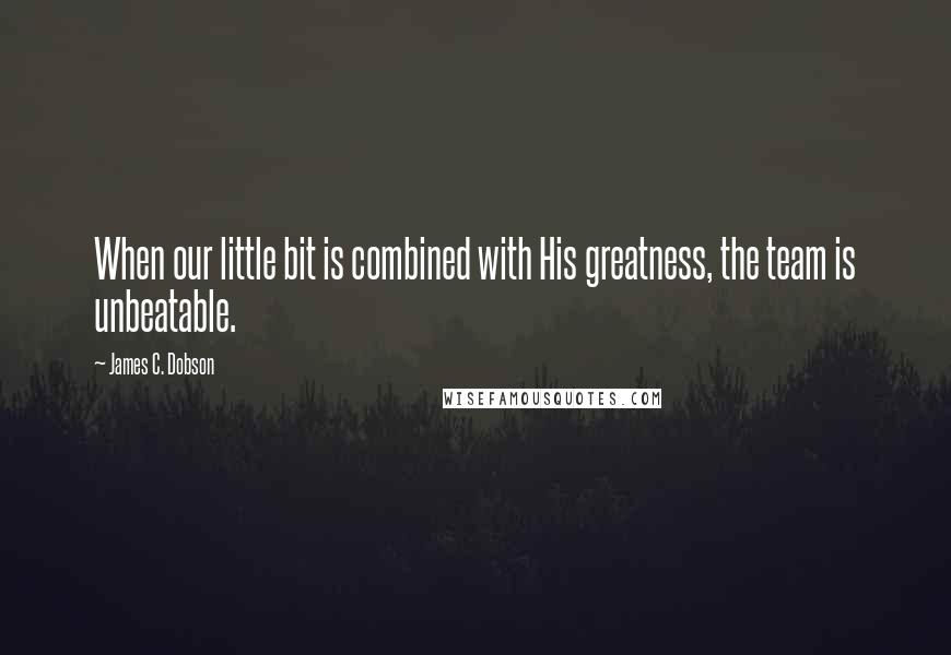 James C. Dobson Quotes: When our little bit is combined with His greatness, the team is unbeatable.