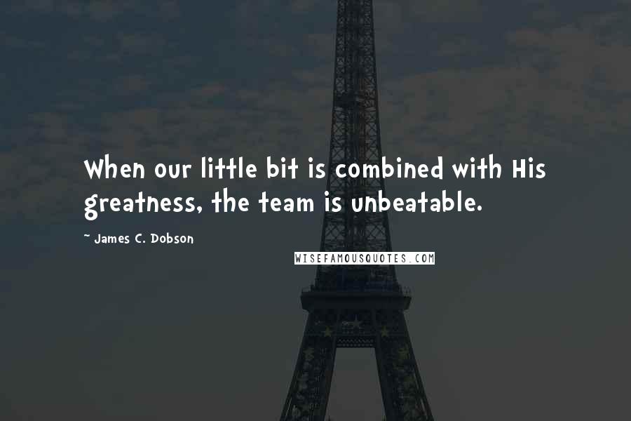 James C. Dobson Quotes: When our little bit is combined with His greatness, the team is unbeatable.