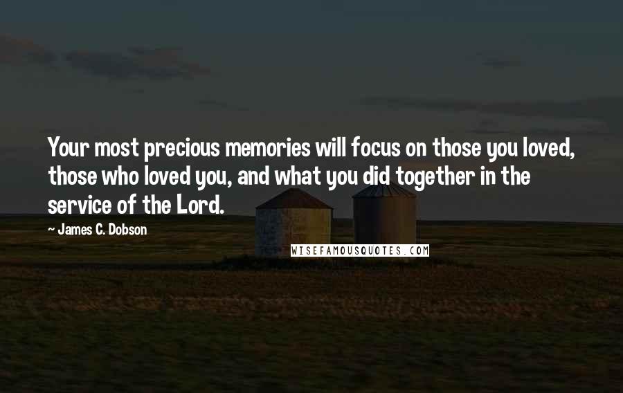 James C. Dobson Quotes: Your most precious memories will focus on those you loved, those who loved you, and what you did together in the service of the Lord.