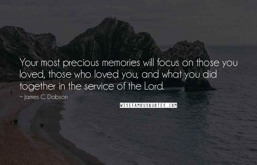 James C. Dobson Quotes: Your most precious memories will focus on those you loved, those who loved you, and what you did together in the service of the Lord.