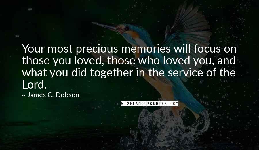 James C. Dobson Quotes: Your most precious memories will focus on those you loved, those who loved you, and what you did together in the service of the Lord.