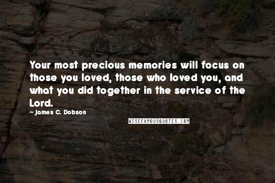 James C. Dobson Quotes: Your most precious memories will focus on those you loved, those who loved you, and what you did together in the service of the Lord.