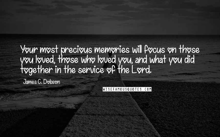 James C. Dobson Quotes: Your most precious memories will focus on those you loved, those who loved you, and what you did together in the service of the Lord.