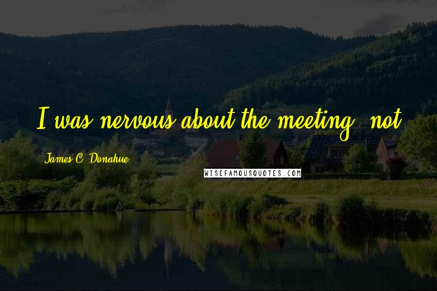 James C. Donahue Quotes: I was nervous about the meeting, not