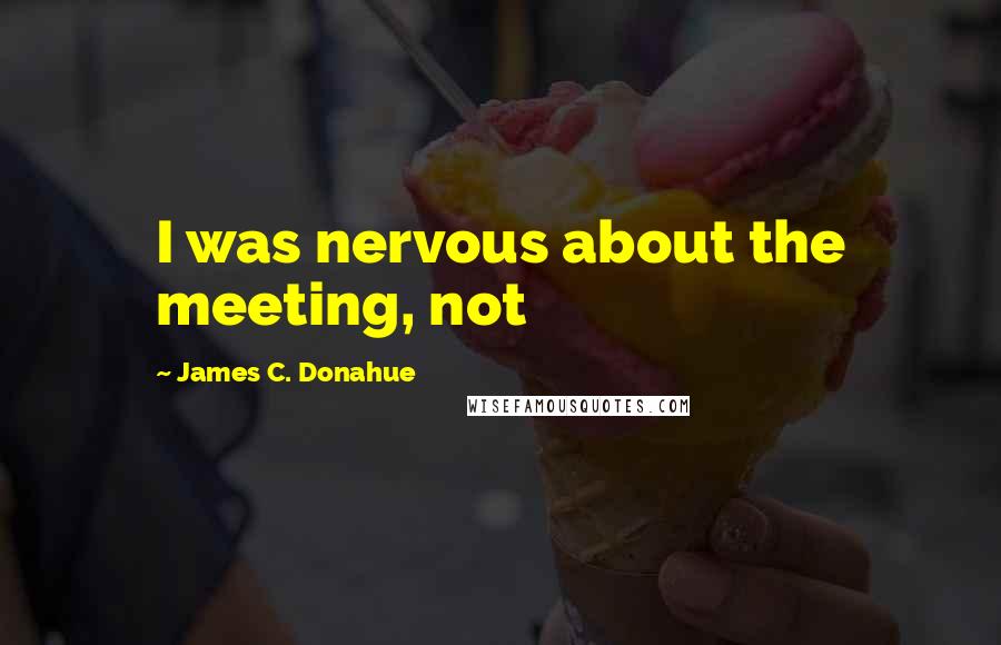 James C. Donahue Quotes: I was nervous about the meeting, not