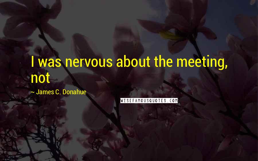 James C. Donahue Quotes: I was nervous about the meeting, not