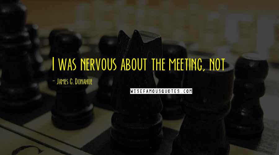 James C. Donahue Quotes: I was nervous about the meeting, not