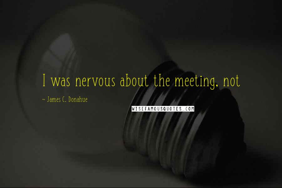 James C. Donahue Quotes: I was nervous about the meeting, not