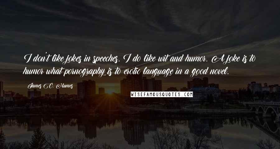 James C. Humes Quotes: I don't like jokes in speeches. I do like wit and humor. A joke is to humor what pornography is to erotic language in a good novel.