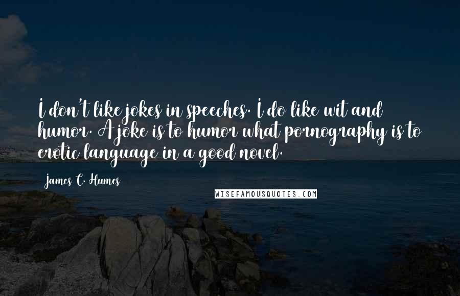 James C. Humes Quotes: I don't like jokes in speeches. I do like wit and humor. A joke is to humor what pornography is to erotic language in a good novel.