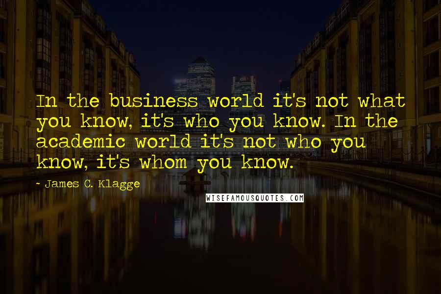 James C. Klagge Quotes: In the business world it's not what you know, it's who you know. In the academic world it's not who you know, it's whom you know.