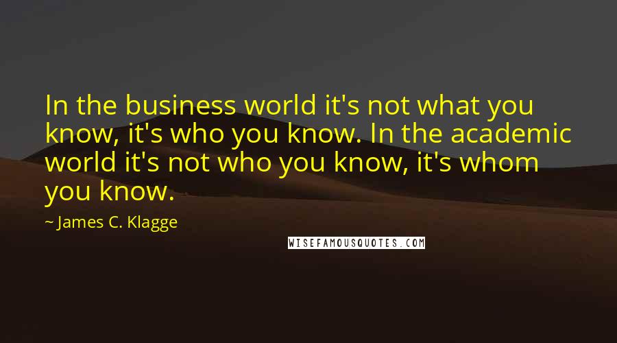 James C. Klagge Quotes: In the business world it's not what you know, it's who you know. In the academic world it's not who you know, it's whom you know.