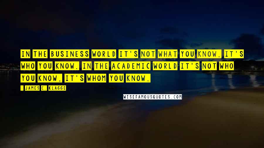 James C. Klagge Quotes: In the business world it's not what you know, it's who you know. In the academic world it's not who you know, it's whom you know.