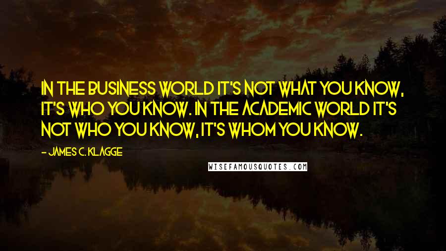 James C. Klagge Quotes: In the business world it's not what you know, it's who you know. In the academic world it's not who you know, it's whom you know.