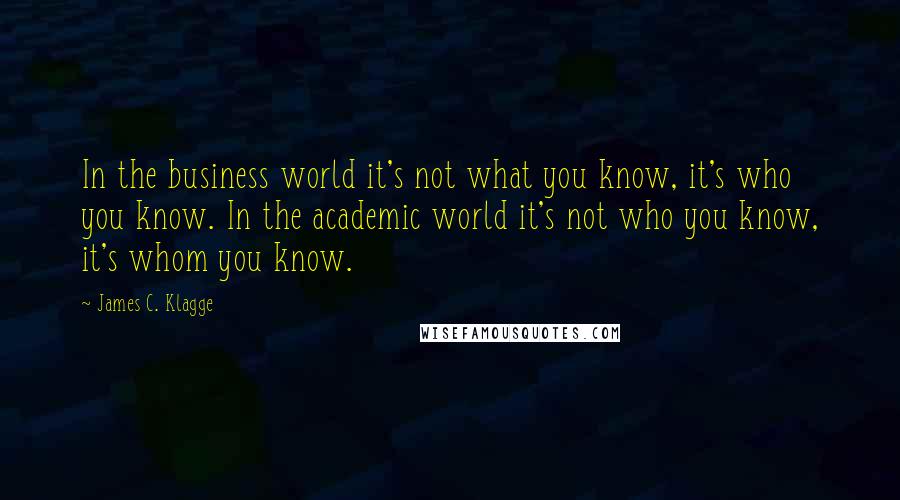 James C. Klagge Quotes: In the business world it's not what you know, it's who you know. In the academic world it's not who you know, it's whom you know.