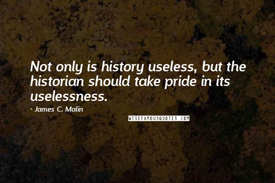 James C. Malin Quotes: Not only is history useless, but the historian should take pride in its uselessness.
