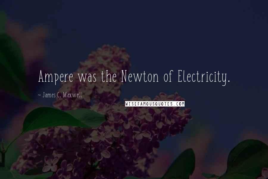 James C. Maxwell Quotes: Ampere was the Newton of Electricity.