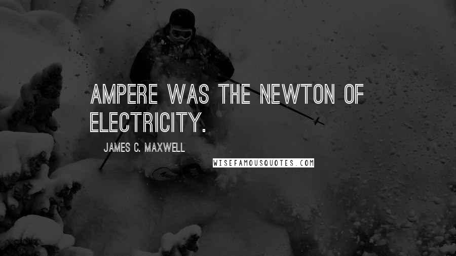 James C. Maxwell Quotes: Ampere was the Newton of Electricity.