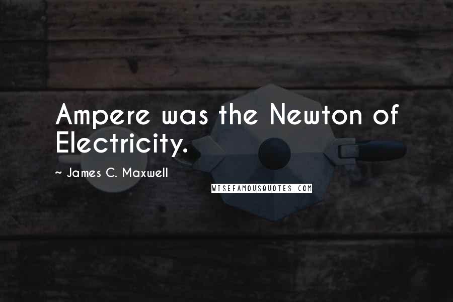 James C. Maxwell Quotes: Ampere was the Newton of Electricity.