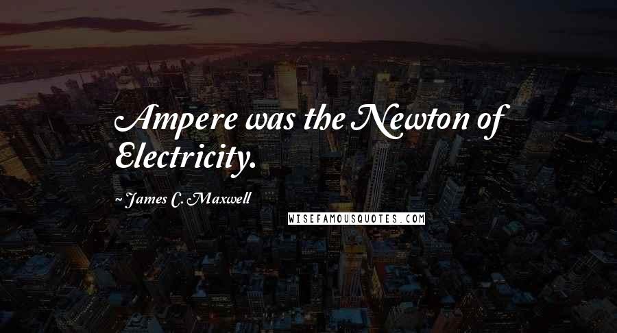 James C. Maxwell Quotes: Ampere was the Newton of Electricity.