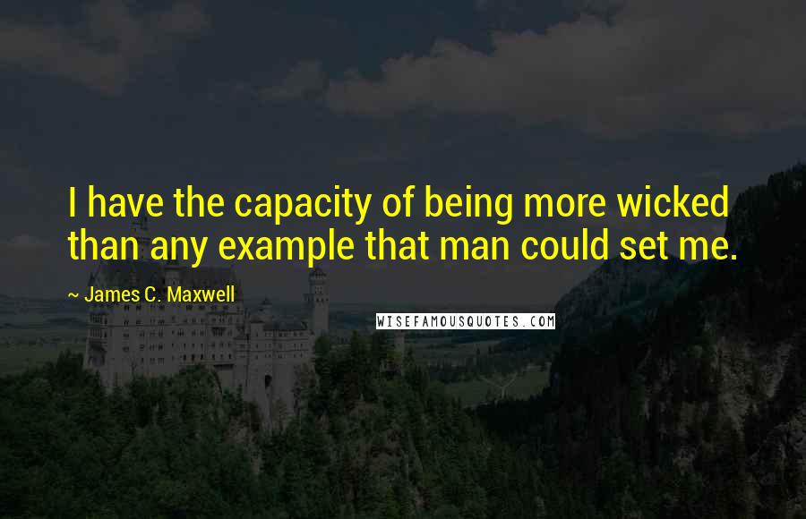 James C. Maxwell Quotes: I have the capacity of being more wicked than any example that man could set me.