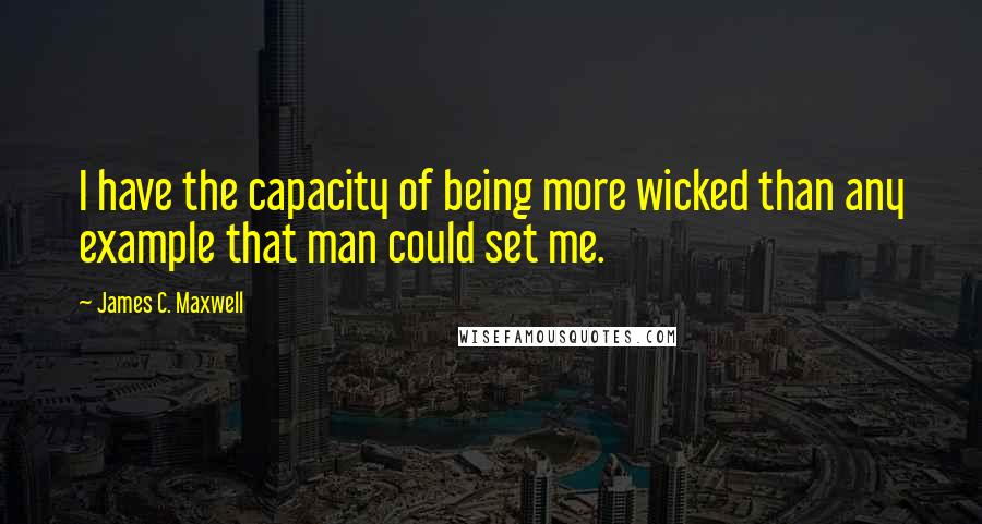 James C. Maxwell Quotes: I have the capacity of being more wicked than any example that man could set me.