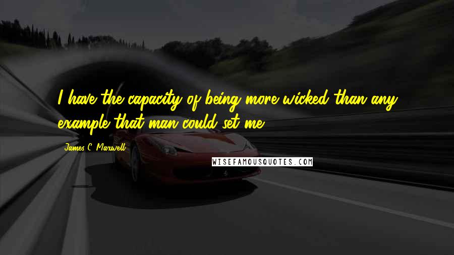 James C. Maxwell Quotes: I have the capacity of being more wicked than any example that man could set me.