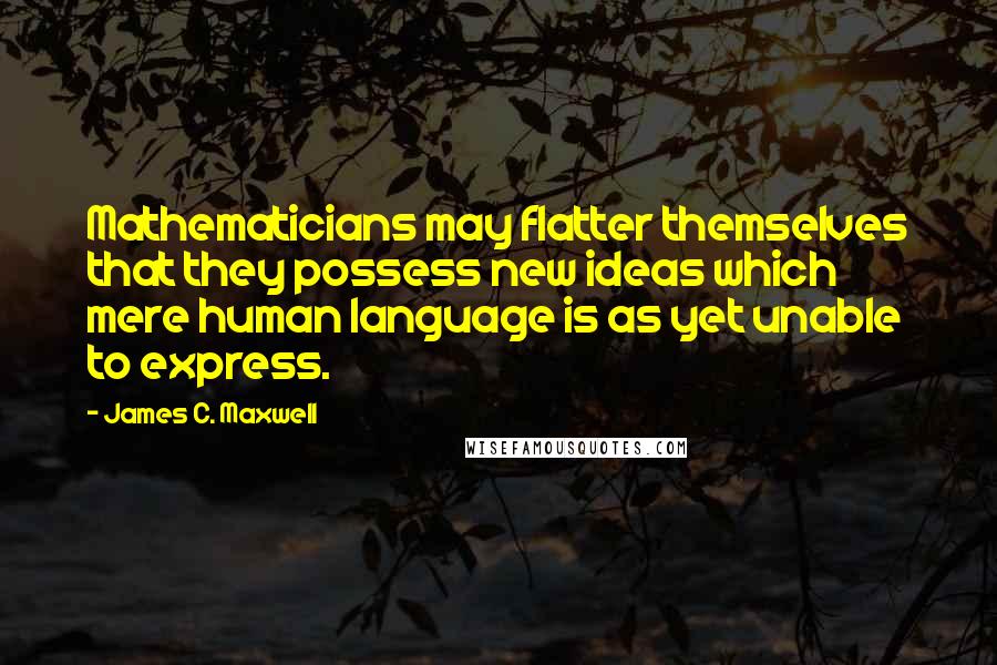 James C. Maxwell Quotes: Mathematicians may flatter themselves that they possess new ideas which mere human language is as yet unable to express.