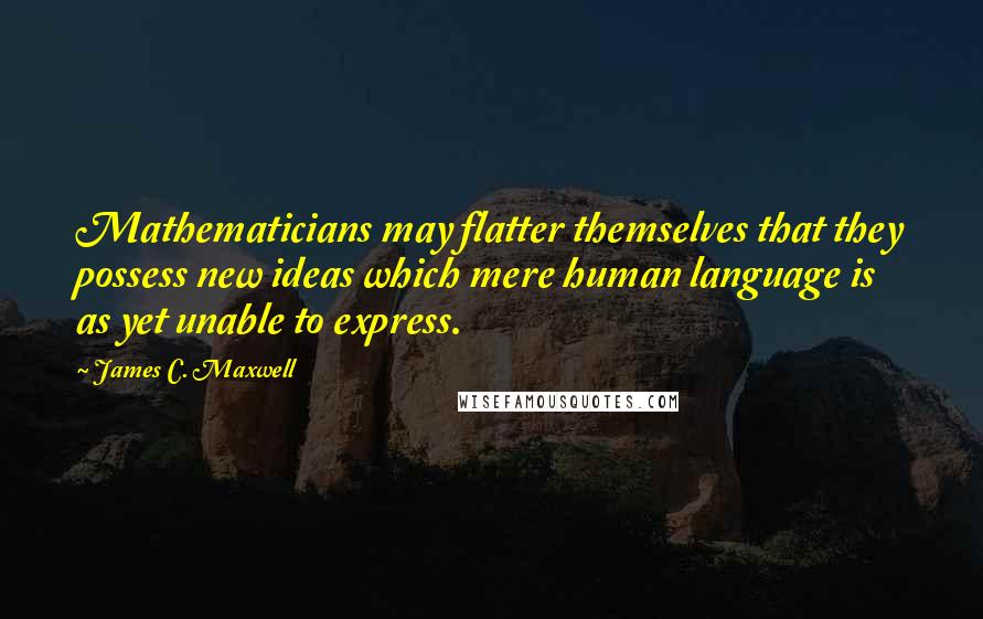 James C. Maxwell Quotes: Mathematicians may flatter themselves that they possess new ideas which mere human language is as yet unable to express.