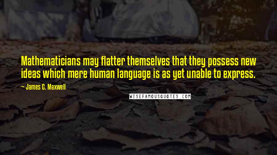 James C. Maxwell Quotes: Mathematicians may flatter themselves that they possess new ideas which mere human language is as yet unable to express.