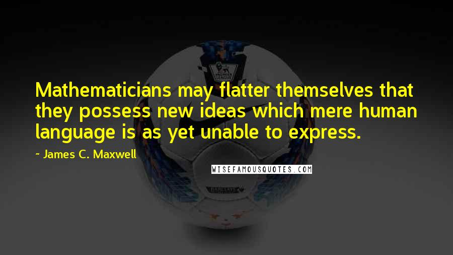 James C. Maxwell Quotes: Mathematicians may flatter themselves that they possess new ideas which mere human language is as yet unable to express.