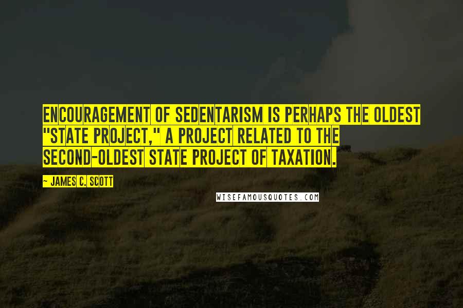 James C. Scott Quotes: Encouragement of sedentarism is perhaps the oldest "state project," a project related to the second-oldest state project of taxation.