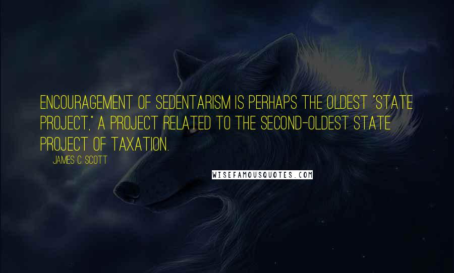 James C. Scott Quotes: Encouragement of sedentarism is perhaps the oldest "state project," a project related to the second-oldest state project of taxation.