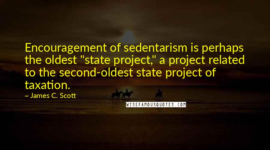 James C. Scott Quotes: Encouragement of sedentarism is perhaps the oldest "state project," a project related to the second-oldest state project of taxation.