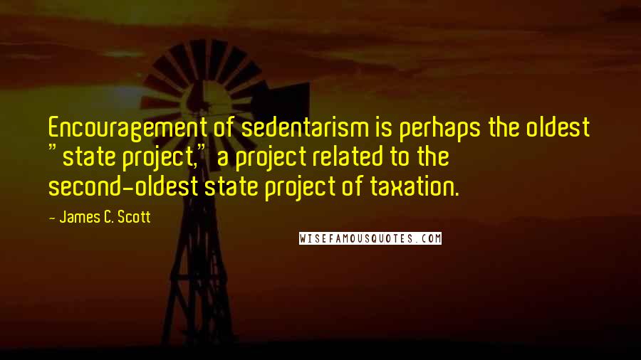 James C. Scott Quotes: Encouragement of sedentarism is perhaps the oldest "state project," a project related to the second-oldest state project of taxation.