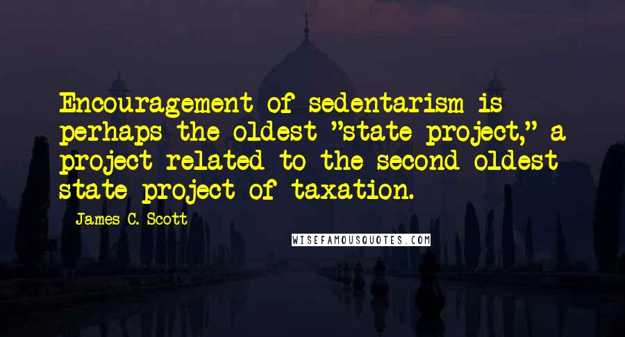 James C. Scott Quotes: Encouragement of sedentarism is perhaps the oldest "state project," a project related to the second-oldest state project of taxation.