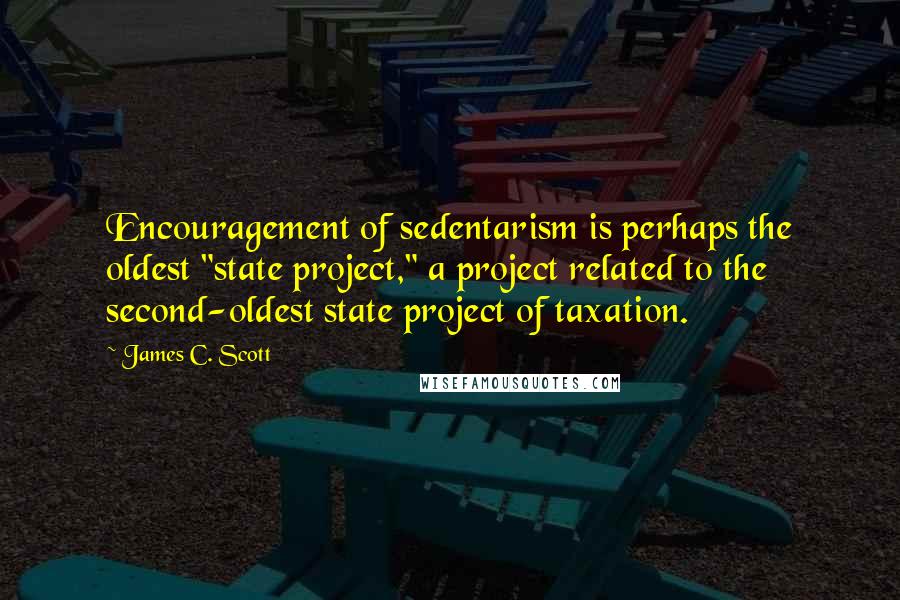 James C. Scott Quotes: Encouragement of sedentarism is perhaps the oldest "state project," a project related to the second-oldest state project of taxation.