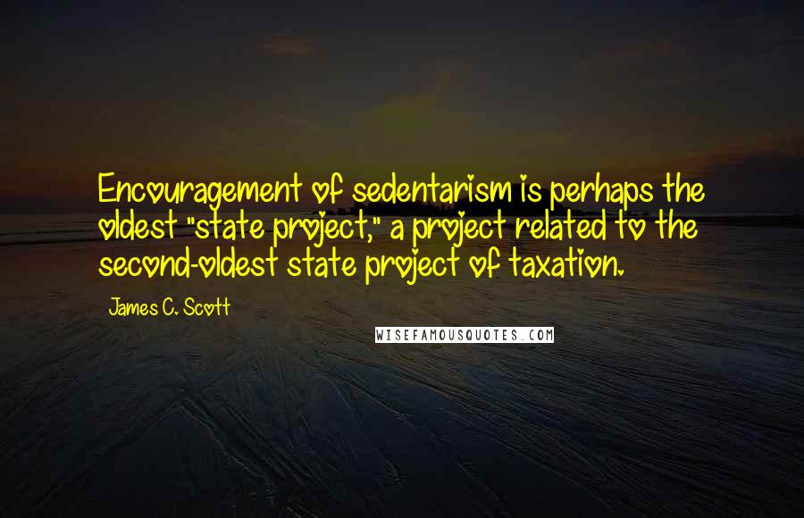 James C. Scott Quotes: Encouragement of sedentarism is perhaps the oldest "state project," a project related to the second-oldest state project of taxation.