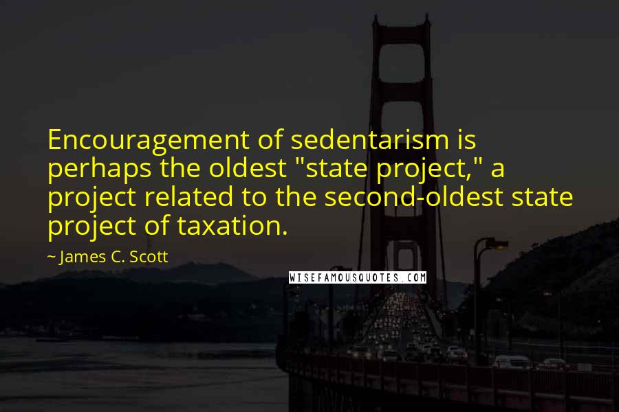 James C. Scott Quotes: Encouragement of sedentarism is perhaps the oldest "state project," a project related to the second-oldest state project of taxation.