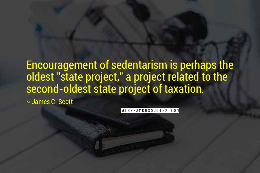 James C. Scott Quotes: Encouragement of sedentarism is perhaps the oldest "state project," a project related to the second-oldest state project of taxation.