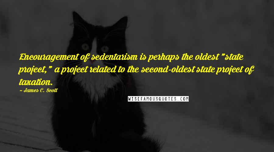 James C. Scott Quotes: Encouragement of sedentarism is perhaps the oldest "state project," a project related to the second-oldest state project of taxation.